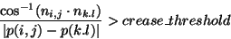 \begin{displaymath}\frac{\cos^{-1}(n_{i,j}\cdot n_{k.l})}{\vert p(i,j)-p(k.l)\vert} >
crease\_threshold \end{displaymath}